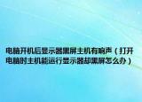 电脑开机后显示器黑屏主机有响声（打开电脑时主机能运行显示器却黑屏怎么办）