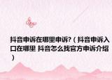 抖音申诉在哪里申诉?（抖音申诉入口在哪里 抖音怎么找官方申诉介绍）