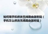 如何用手机修改无线路由器密码（手机怎么修改无线路由器密码）