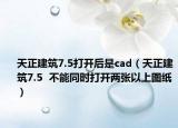 天正建筑7.5打开后是cad（天正建筑7.5  不能同时打开两张以上图纸）