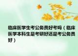 临床医学生考公务员好考吗（临床医学本科生是考研好还是考公务员好）