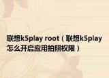 联想k5play root（联想k5play怎么开启应用拍照权限）