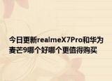 今日更新realmeX7Pro和华为麦芒9哪个好哪个更值得购买