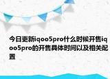 今日更新iqoo5pro什么时候开售iqoo5pro的开售具体时间以及相关配置