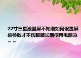 22寸三星液晶屏不知道如何设置屏幕参数才不伤眼睛长期使用电脑急~ ~