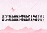 营口市鲅鱼圈区中等职业技术专业学校（营口市鲅鱼圈区中等职业技术专业学校）