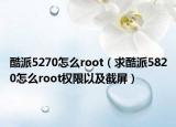 酷派5270怎么root（求酷派5820怎么root权限以及截屏）