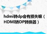 hdmi转dp会有损失嘛（HDMI转DP转换器）