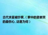 古代贪官被抄家,（家中的妻妾哭的最伤心, 这是为何）