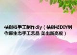 枯树枝手工制作diy（枯树枝DIY制作原生态手工艺品 美出新高度）