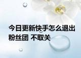 今日更新快手怎么退出粉丝团 不取关