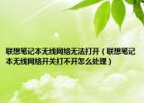 联想笔记本无线网络无法打开（联想笔记本无线网络开关打不开怎么处理）