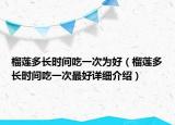 榴莲多长时间吃一次为好（榴莲多长时间吃一次最好详细介绍）