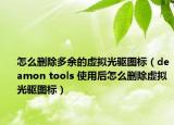 怎么删除多余的虚拟光驱图标（deamon tools 使用后怎么删除虚拟光驱图标）