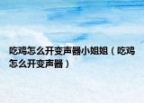 吃鸡怎么开变声器小姐姐（吃鸡怎么开变声器）