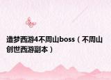 造梦西游4不周山boss（不周山 创世西游副本）