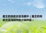 魔王奶爸盘古混沌番外（魔王奶爸 盘古混沌创作的小说作品）