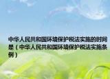 中华人民共和国环境保护税法实施的时间是（中华人民共和国环境保护税法实施条例）