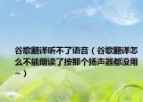 谷歌翻译听不了语音（谷歌翻译怎么不能朗读了按那个扬声器都没用~）