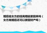 婚后给女方的钱离婚能要回来吗（女方离婚后还可以要回财产吗）