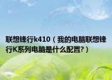 联想锋行k410（我的电脑联想锋行K系列电脑是什么配置?）