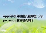 oppo手机耳机插孔在哪里（oppo reno z有耳机孔吗）