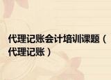代理记账会计培训课题（代理记账）