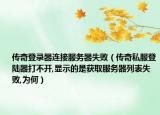 传奇登录器连接服务器失败（传奇私服登陆器打不开,显示的是获取服务器列表失败,为何）