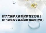 房子卖完多久再买房算首套房呢（房子卖完多久再买房算首套房介绍）