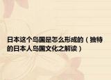 日本这个岛国是怎么形成的（独特的日本人岛国文化之解读）