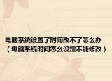 电脑系统设置了时间改不了怎么办（电脑系统时间怎么设定不能修改）