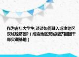 作为青年大学生,谈谈如何融入成渝地区双城经济圈?（成渝地区双城经济圈团干部实训基地）