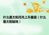 什么是太阳月亮上升星座（什么是太阳耀斑）