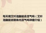 每天用艾叶泡脚能去湿气吗（艾叶泡脚能去除体内湿气吗详细介绍）