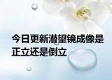 今日更新潜望镜成像是正立还是倒立