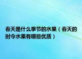 春天是什么季节的水果（春天的时令水果有哪些优质）