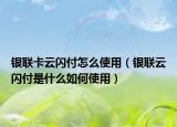银联卡云闪付怎么使用（银联云闪付是什么如何使用）