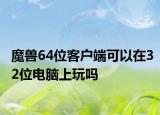 魔兽64位客户端可以在32位电脑上玩吗