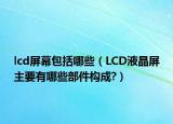 lcd屏幕包括哪些（LCD液晶屏主要有哪些部件构成?）