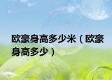 欧豪身高多少米（欧豪身高多少）