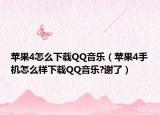 苹果4怎么下载QQ音乐（苹果4手机怎么样下载QQ音乐?谢了）