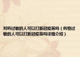 对药过敏的人可以打新冠疫苗吗（药物过敏的人可以打新冠疫苗吗详细介绍）