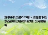 安卓手机三星i559用uc浏览器下载东西都跳出错误页面为什么网络顺畅