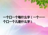 一个口一个每什么字（一个一一个口一个儿是什么字）