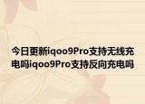 今日更新iqoo9Pro支持无线充电吗iqoo9Pro支持反向充电吗