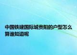 中国铁建国际城贵阳的户型怎么算谁知道呢