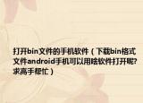 打开bin文件的手机软件（下载bin格式文件android手机可以用啥软件打开呢?求高手帮忙）