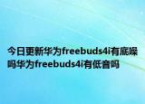 今日更新华为freebuds4i有底噪吗华为freebuds4i有低音吗