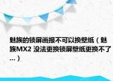 魅族的锁屏画报不可以换壁纸（魅族MX2 没法更换锁屏壁纸更换不了...）