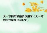 大一寸的尺寸是多少厘米（大一寸的尺寸是多少×多少）
